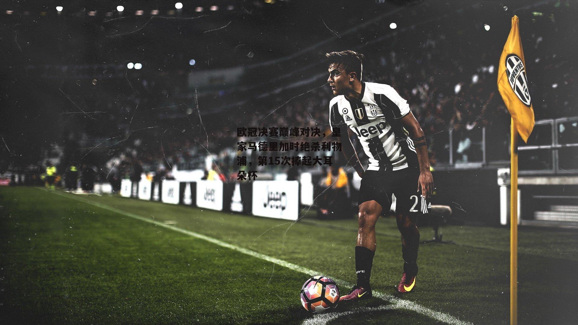 欧冠决赛巅峰对决，皇家马德里加时绝杀利物浦，第15次捧起大耳朵杯