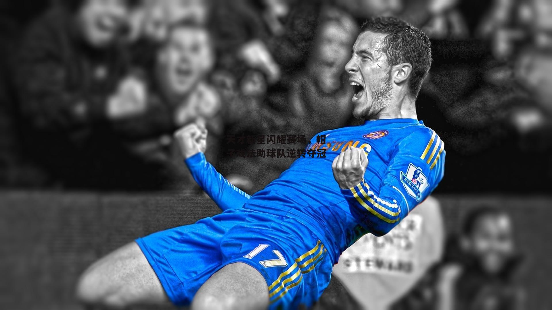 天才新星闪耀赛场，帽子戏法助球队逆转夺冠