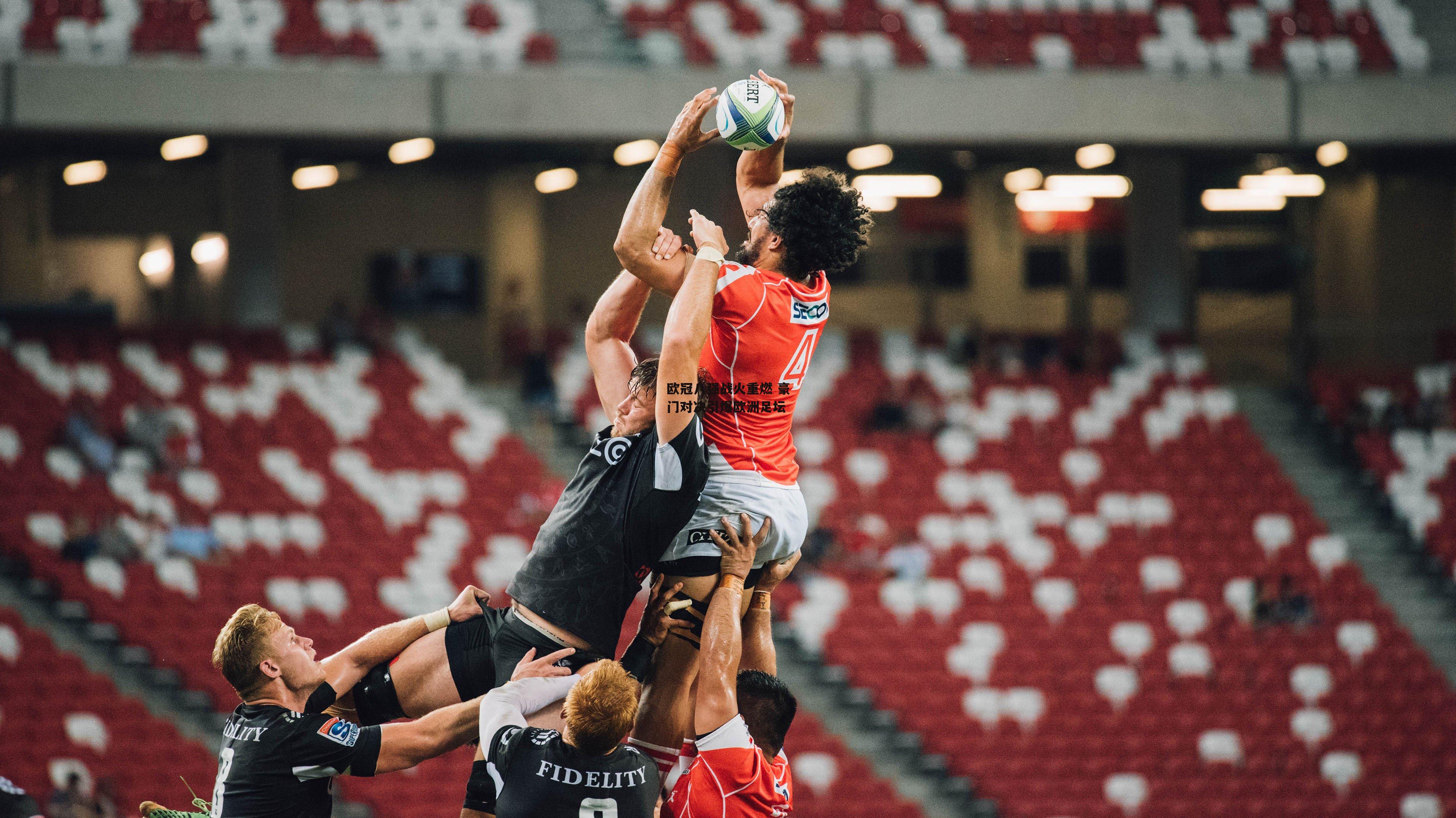 欧冠八强战火重燃 豪门对决引爆欧洲足坛