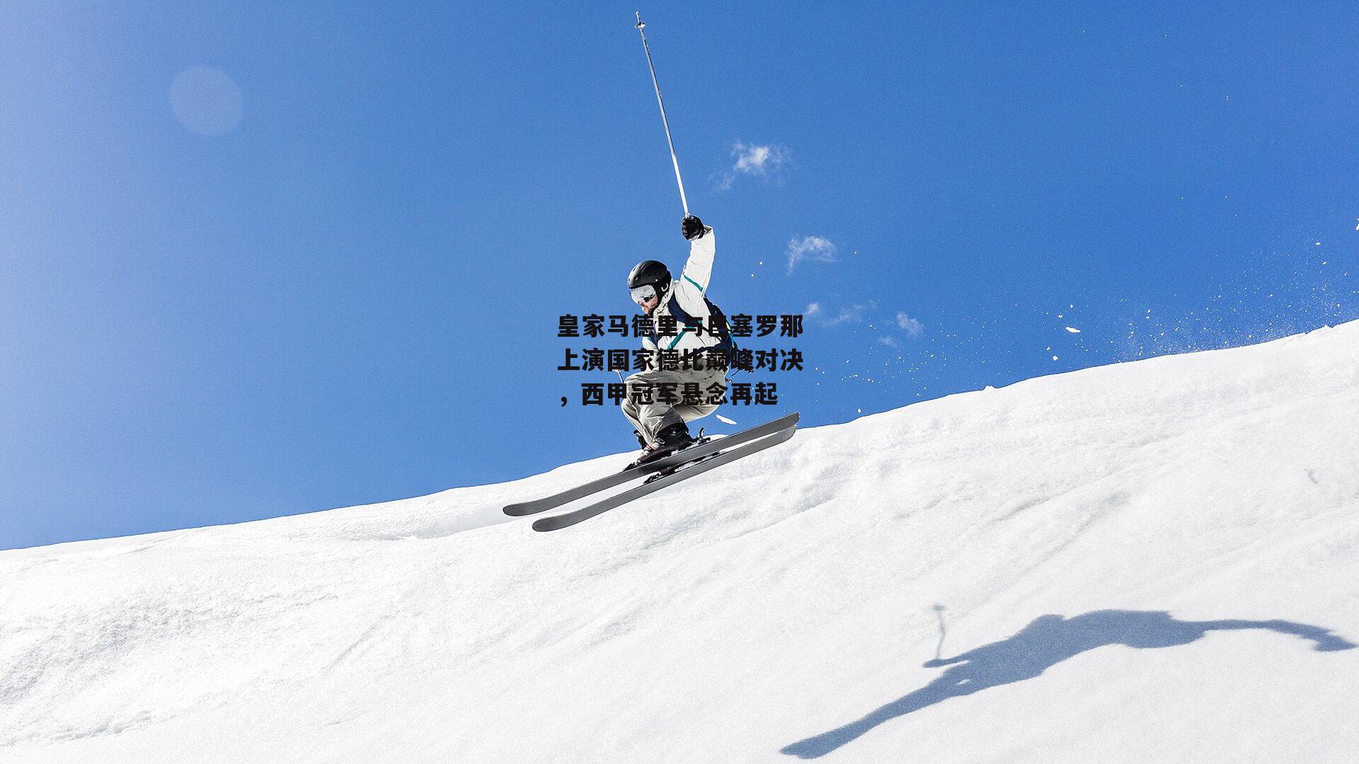 皇家马德里与巴塞罗那上演国家德比巅峰对决，西甲冠军悬念再起